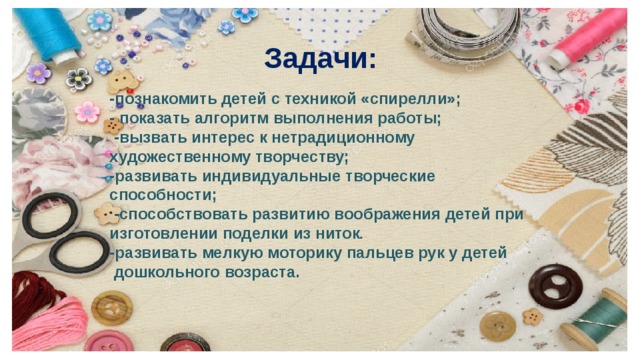 Задачи: -познакомить детей с техникой «спирелли»; - показать алгоритм выполнения работы;  -вызвать интерес к нетрадиционному художественному творчеству; -развивать индивидуальные творческие способности;  -способствовать развитию воображения детей при изготовлении поделки из ниток . -развивать мелкую моторику пальцев рук у детей  дошкольного возраста. 