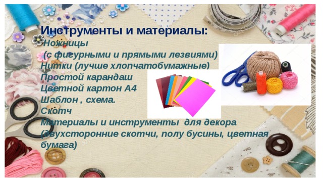 Инструменты и материалы:  Ножницы  (с фигурными и прямыми лезвиями) Нитки (лучше хлопчатобумажные) Простой карандаш Цветной картон А4 Шаблон , схема. Скотч Материалы и инструменты для декора (двухсторонние скотчи, полу бусины, цветная бумага) 