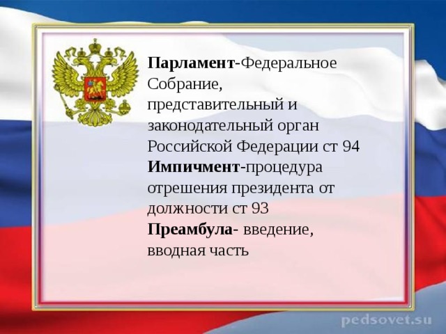 Парламент- Федеральное Собрание, представительный и законодательный орган Российской Федерации ст 94 Импичмент -процедура отрешения президента от должности ст 93 Преамбула - введение, вводная часть 
