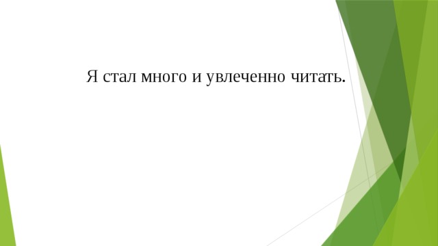 Я стал много и увлеченно читать. 