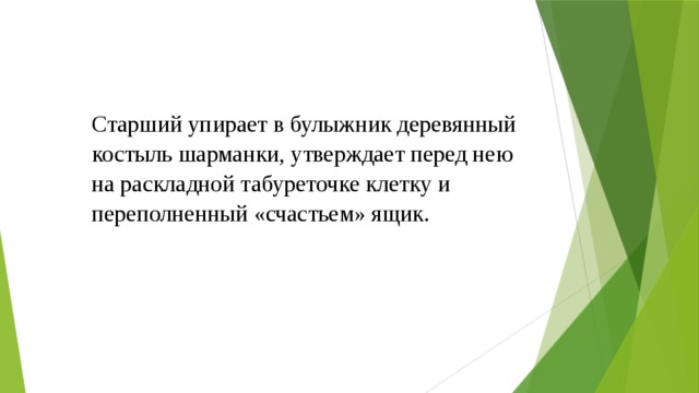 Старший упирает в булыжник деревянный костыль шарманки, утверждает перед нею на раскладной табуреточке клетку и переполненный «счастьем» ящик.   