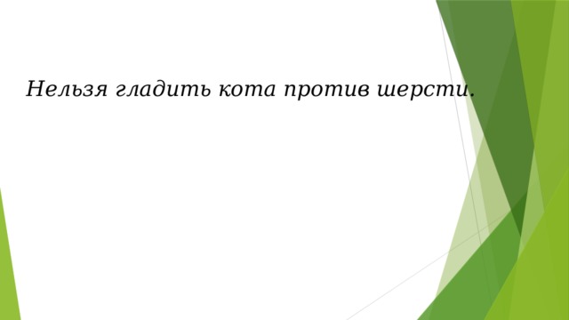 Нельзя гладить кота против шерсти.  