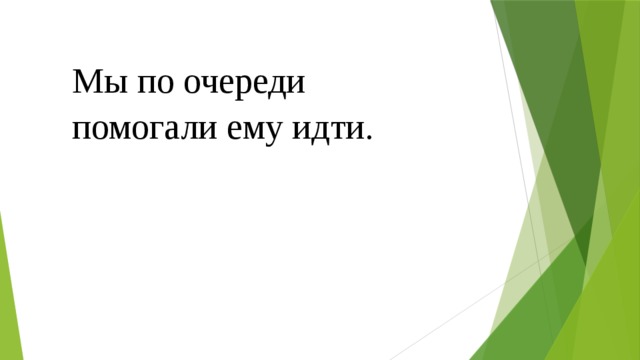 Мы по очереди помогали ему идти. 
