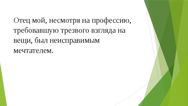 Отец мой, несмотря на профессию, требовавшую трезвого взгляда на вещи, был неисправимым мечтателем. 
