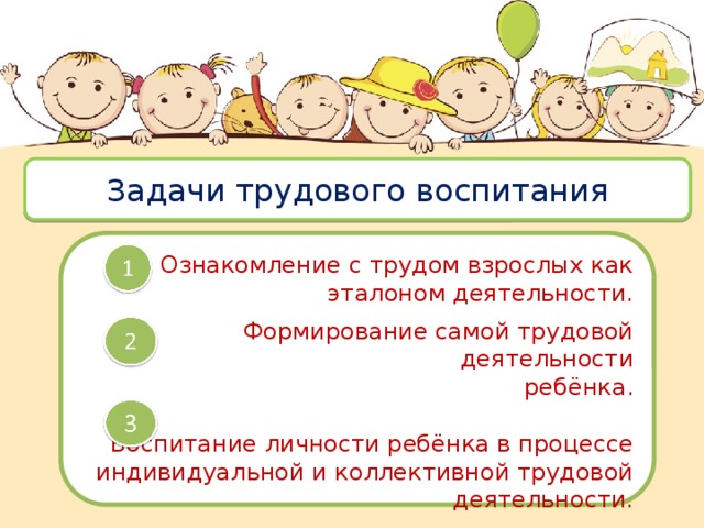 Задачи трудового воспитания Ознакомление с трудом взрослых как эталоном деятельности. Формирование самой трудовой деятельности  ребёнка. Воспитание личности ребёнка в процессе индивидуальной и коллективной трудовой деятельности. 