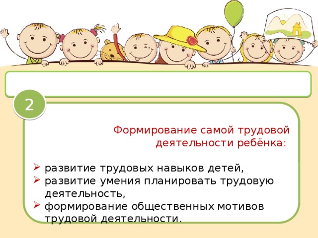 Задачи трудового воспитания 2 Формирование самой трудовой деятельности ребёнка: развитие трудовых навыков детей, развитие умения планировать трудовую деятельность, формирование общественных мотивов трудовой деятельности. 