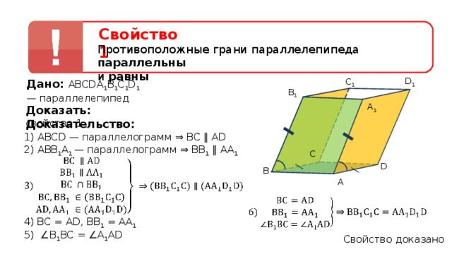 Свойство 1 Противоположные грани параллелепипеда параллельны  и равны D 1 C 1 Дано: АВСDА 1 В 1 С 1 D 1 — параллелепипед B 1 A 1 Доказать: свойство 1 Доказательство: 1) АВСD — параллелограмм ⇒ BC ∥ AD 2) АВВ 1 А 1 — параллелограмм ⇒ ВВ 1 ∥ AA 1  C D B A 4) ВС = АD, ВВ 1 = АА 1 5) ∠В 1 ВС = ∠А 1 АD Свойство доказано  