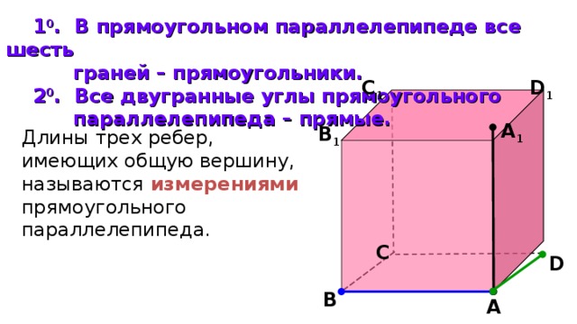   1 0 . В прямоугольном параллелепипеде все шесть  граней – прямоугольники.  2 0 . Все двугранные углы прямоугольного  параллелепипеда – прямые. D 1 С 1 А 1 В 1 Длины трех ребер, имеющих общую вершину, называются измерениями прямоугольного параллелепипеда. С D В А 