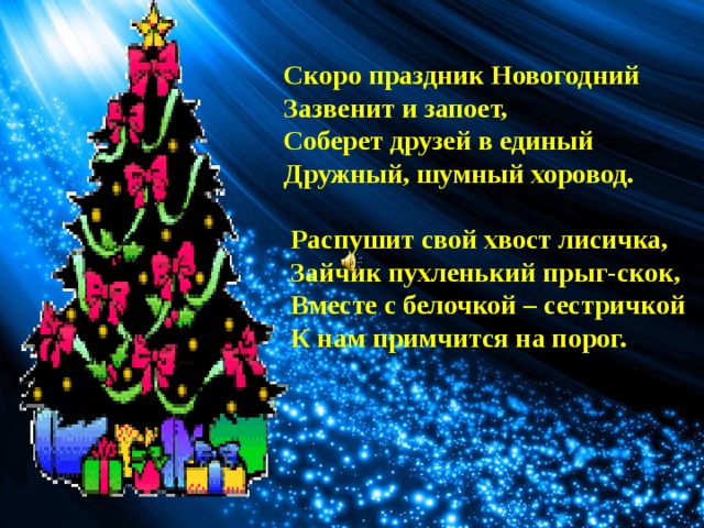  Скоро праздник Новогодний  Зазвенит и запоет,  Соберет друзей в единый  Дружный, шумный хоровод.   Распушит свой хвост лисичка,  Зайчик пухленький прыг-скок,  Вместе с белочкой – сестричкой  К нам примчится на порог.  ! 