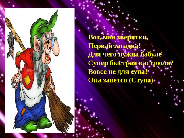  Вот, мои зверятки,  Первая загадка!  Для чего нужна бабуле  Супер быстрая кастрюля?  Вовсе не для супа!  Она завется (Ступа)   