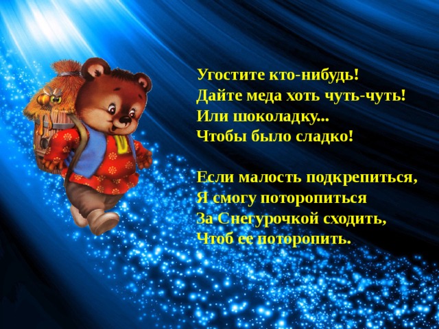 Угостите кто-нибудь!  Дайте меда хоть чуть-чуть!  Или шоколадку...  Чтобы было сладко!  Если малость подкрепиться,  Я смогу поторопиться  За Снегурочкой сходить,  Чтоб ее поторопить. 