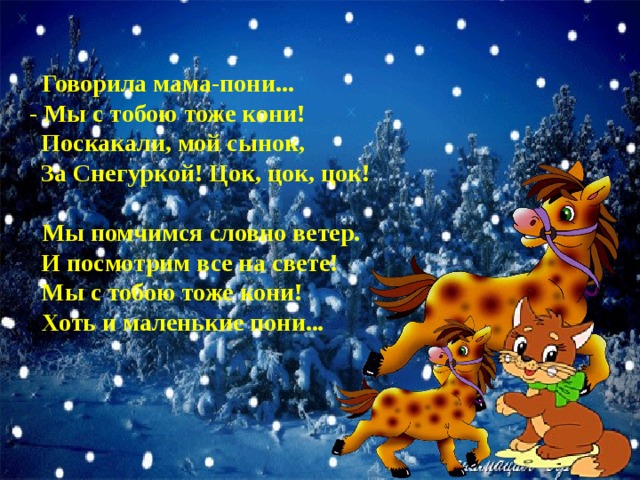  Говорила мама-пони...  - Мы с тобою тоже кони!    Поскакали, мой сынок,    За Снегуркой! Цок, цок, цок!     Мы помчимся словно ветер.    И посмотрим все на свете!    Мы с тобою тоже кони!    Хоть и маленькие пони...   