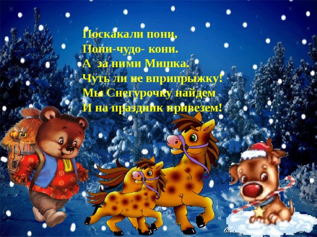 Поскакали пони, Пони-чудо- кони. А за ними Мишка. Чуть ли не вприпрыжку! Мы Снегурочку найдем И на праздник привезем! 