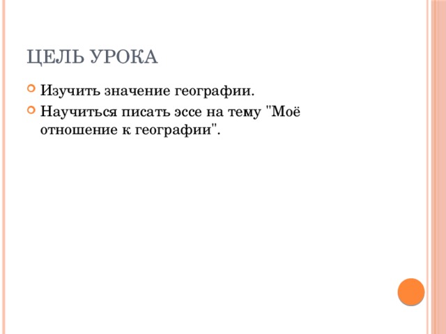 Цель урока Изучить значение географии. Научиться писать эссе на тему 