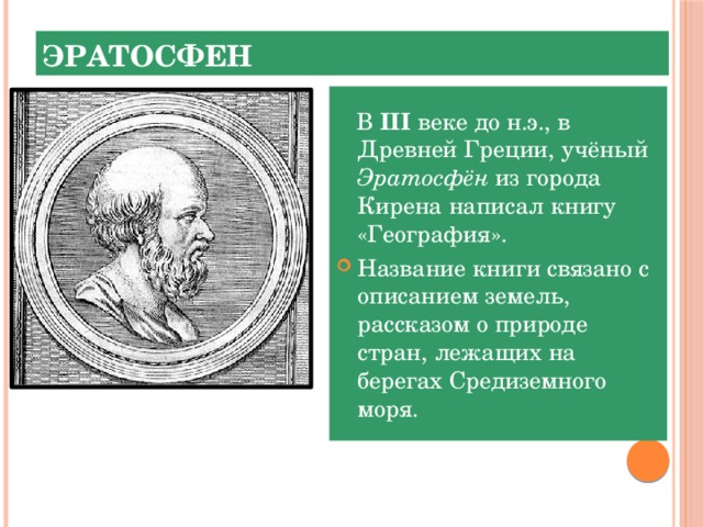 Эратосфен  В III веке до н.э., в Древней Греции, учёный Эратосфён из города Кирена написал книгу «География». Название книги связано с описанием земель, рассказом о природе стран, лежащих на берегах Средиземного моря. 