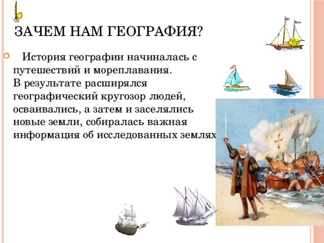 Зачем нам география?     История географии начиналась с путешествий и мореплавания. В результате расширялся географический кругозор людей, осваивались, а затем и заселялись новые земли, собиралась важная информация об исследованных землях 