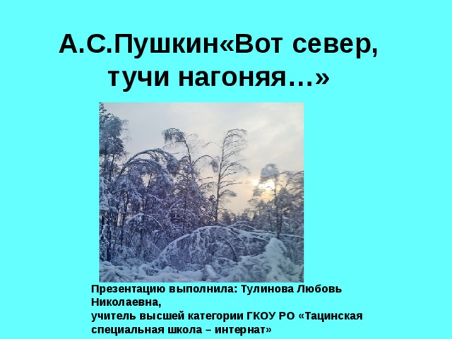 А.С.Пушкин«Вот север, тучи нагоняя…» Презентацию выполнила: Тулинова Любовь Николаевна, учитель высшей категории ГКОУ РО «Тацинская специальная школа – интернат» 
