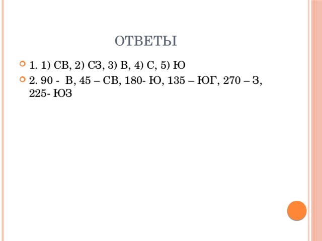 Ответы 1. 1) СВ, 2) СЗ, 3) В, 4) С, 5) Ю 2. 90 - В, 45 – СВ, 180- Ю, 135 – ЮГ, 270 – З, 225- ЮЗ 