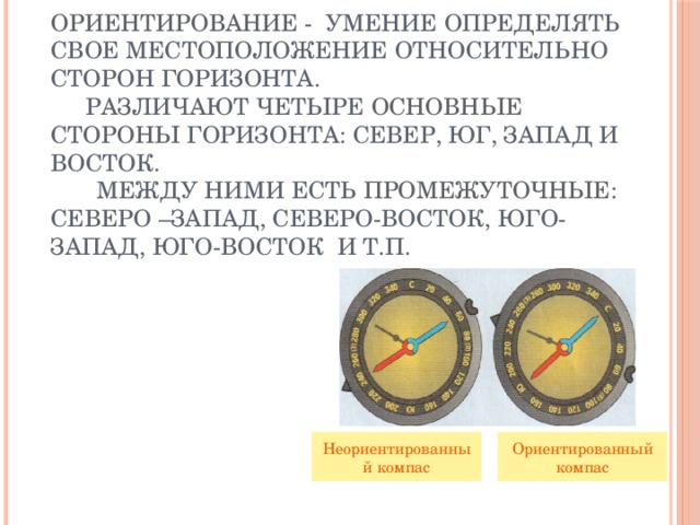 ОРИЕНТИРОВАНИЕ - УМЕНИЕ ОПРЕДЕЛЯТЬ СВОЕ МЕСТОПОЛОЖЕНИЕ ОТНОСИТЕЛЬНО СТОРОН ГОРИЗОНТА.   Различают четыре основные стороны горизонта: север, юг, запад и восток.  Между ними есть промежуточные : северо –запад, северо-восток, юго- запад, юго-восток и т.п.    Неориентированный компас Ориентированный компас 