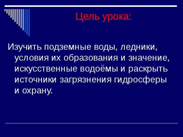 Цель урока: Изучить подземные воды, ледники, условия их образования и значение, искусственные водоёмы и раскрыть источники загрязнения гидросферы и охрану. 