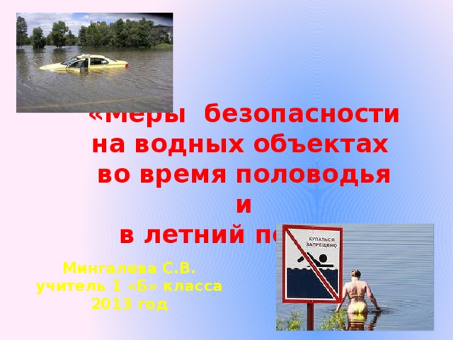 «Меры безопасности на водных объектах во время половодья и  в летний период» Мингалева С.В. учитель 1 «Б» класса 2013 год 