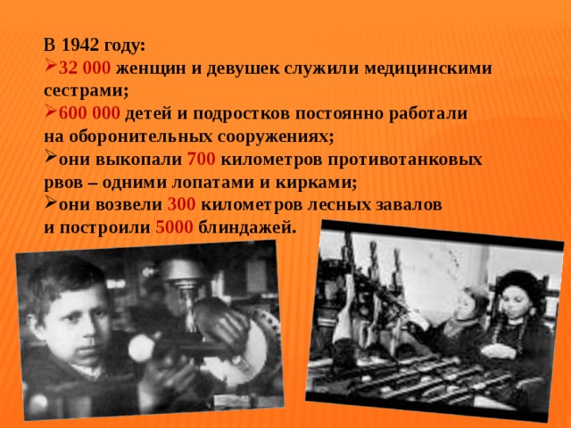 В 1942 году: 32 000 женщин и девушек служили медицинскими сестрами; 600 000 детей и подростков постоянно работали на оборонительных сооружениях; они выкопали 700 километров противотанковых рвов – одними лопатами и кирками; они возвели 300 километров лесных завалов и построили 5000 блиндажей. 