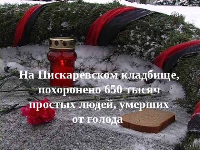 На Пискаревском кладбище, похоронено 650 тысяч простых людей, умерших от голода 