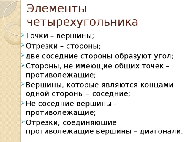 Элементы четырехугольника Точки – вершины; Отрезки – стороны; две соседние стороны образуют угол; Стороны, не имеющие общих точек – противолежащие; Вершины, которые являются концами одной стороны – соседние; Не соседние вершины – противолежащие; Отрезки, соединяющие противолежащие вершины – диагонали. 