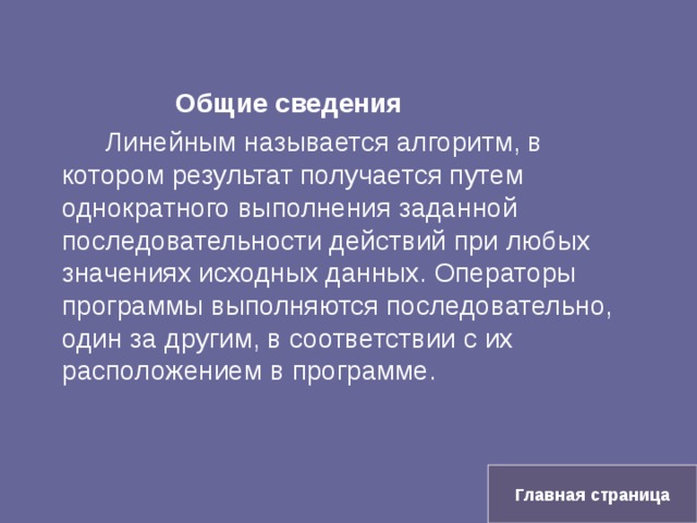    Общие сведения   Линейным называется алгоритм, в котором результат получается путем однократного выполнения заданной последовательности действий при любых значениях исходных данных. Операторы программы выполняются последовательно, один за другим, в соответствии с их расположением в программе. Главная страница 