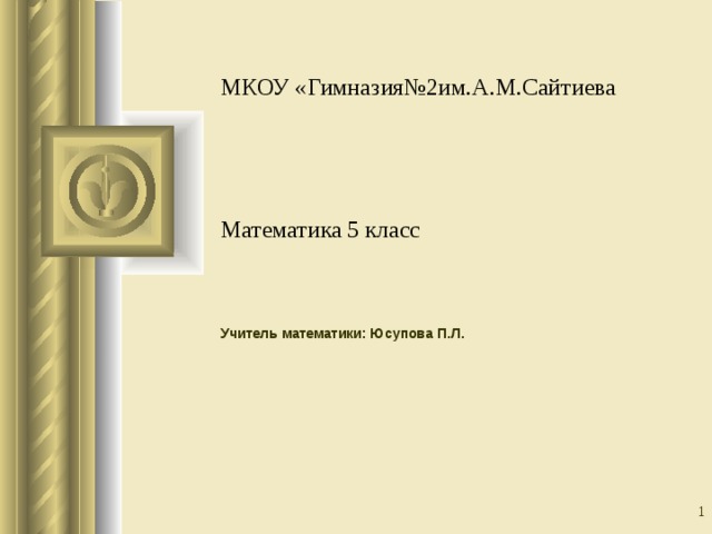 МКОУ «Гимназия№2им.А.М.Сайтиева      Математика 5 класс Учитель математики: Юсупова П.Л.  