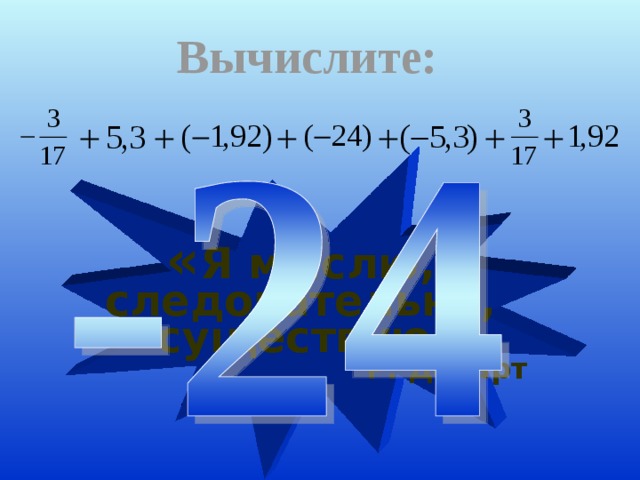 Вычислите:  « Я мыслю, следовательно, существую»  Р. Декарт 