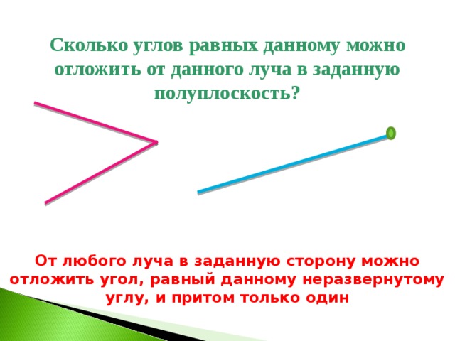 Сколько углов равных данному можно отложить от данного луча в заданную полуплоскость? От любого луча в заданную сторону можно отложить угол, равный данному неразвернутому углу, и притом только один 