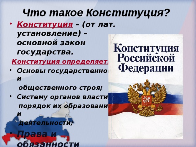  Что такое Конституция? Конституция  – (от лат. установление) – основной закон государства.  Конституция определяет: Основы государственного и  общественного строя; Систему органов власти,  порядок их образования и  деятельности; Права и обязанности граждан. 
