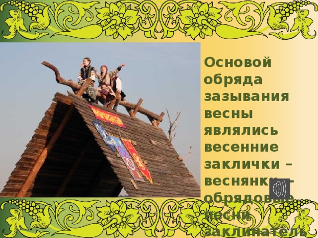 Основой обряда зазывания весны являлись весенние заклички – веснянки. - обрядовые песни заклинательного характера 