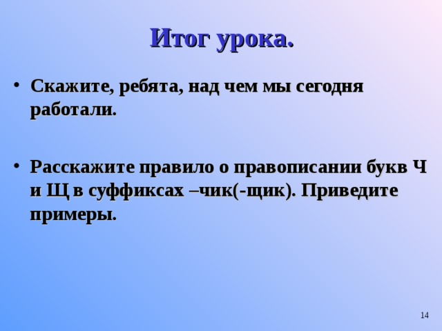 Итог урока. Скажите, ребята, над чем мы сегодня работали.  Расскажите правило о правописании букв Ч и Щ в суффиксах –чик(-щик). Приведите примеры.  