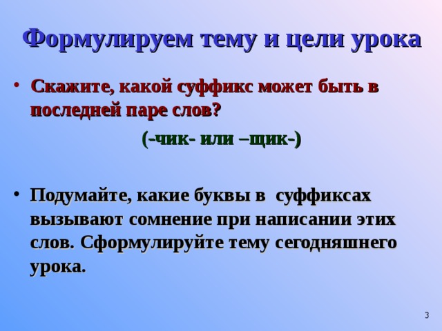 Формулируем тему и цели урока Скажите, какой суффикс может быть в последней паре слов? (-чик- или –щик-)  Подумайте, какие буквы в суффиксах вызывают сомнение при написании этих слов. Сформулируйте тему сегодняшнего урока.  