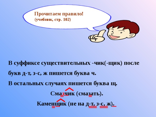Прочитаем правило! (учебник, стр. 102)  В суффиксе существительных -чик(-щик) после букв д-т, з-с, ж пишется буква ч. В остальных случаях пишется буква щ.  Сма з чик (смазать).  Каменщик (не на д-т, з-с, ж). 