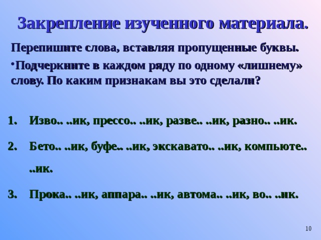 Закрепление изученного материала. Перепишите слова, вставляя пропущенные буквы. Подчеркните в каждом ряду по одному «лишнему» слову. По каким признакам вы это сделали? Изво.. ..ик, прессо.. ..ик, разве.. ..ик, разно.. ..ик. Бето.. ..ик, буфе.. ..ик, экскавато.. ..ик, компьюте.. ..ик. Прока.. ..ик, аппара.. ..ик, автома.. ..ик, во.. ..ик.   
