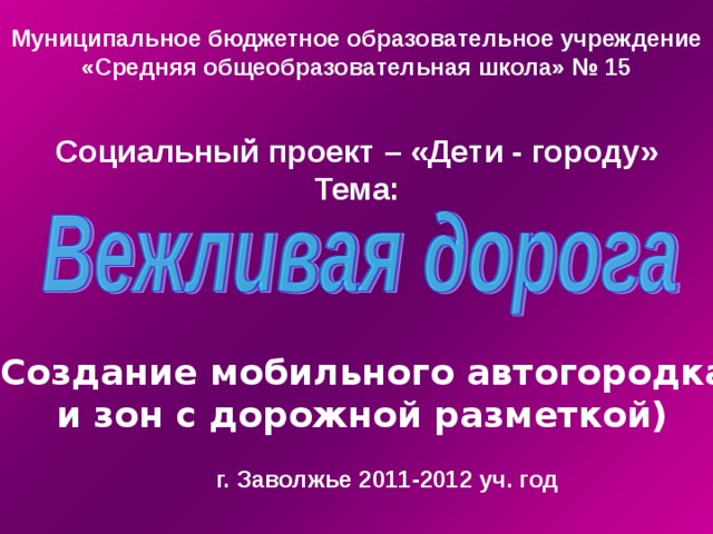 Муниципальное бюджетное образовательное учреждение «Средняя общеобразовательная школа» № 15 Социальный проект – «Дети - городу» Тема:  (Создание мобильного автогородка  и зон с дорожной разметкой) г. Заволжье 2011-2012 уч. год 