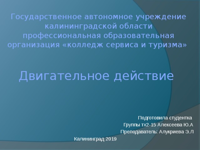 Государственное автономное учреждение калининградской области профессиональная образовательная организация «колледж сервиса и туризма»    Двигательное действие Подготовила студентка Группы тх2-15 Алексеева Ю.А Преподаватель: Алукриева Э.Л  Калининград 2019 