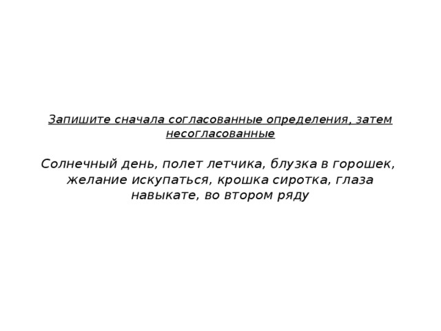 Запишите сначала согласованные определения, затем несогласованные   Солнечный день, полет летчика, блузка в горошек,  желание искупаться, крошка сиротка, глаза навыкате, во втором ряду 