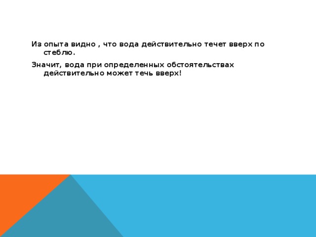 Из опыта видно , что вода действительно течет вверх по стеблю. Значит, вода при определенных обстоятельствах действительно может течь вверх! 