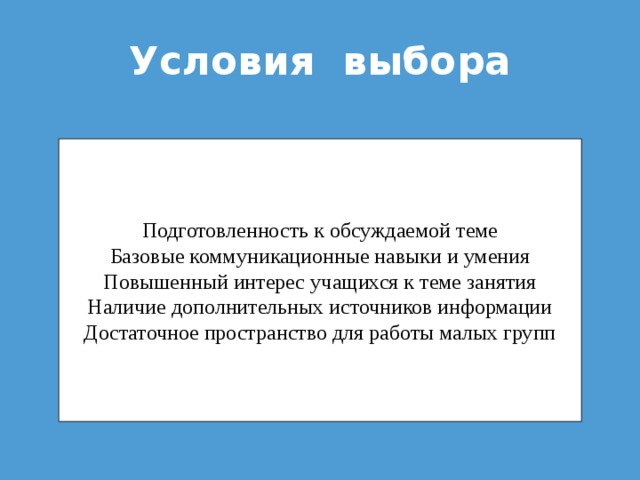 Условия выбора Подготовленность к обсуждаемой теме Базовые коммуникационные навыки и умения Повышенный интерес учащихся к теме занятия Наличие дополнительных источников информации Достаточное пространство для работы малых групп 