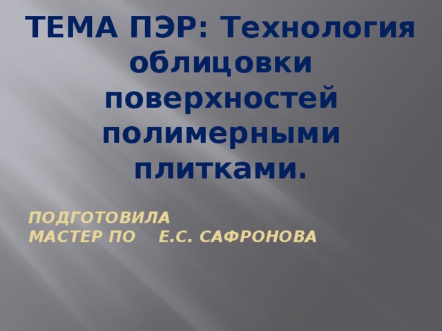 Тема ПЭР: Технология облицовки поверхностей полимерными плитками.    подготовила  Мастер по Е.С. Сафронова    