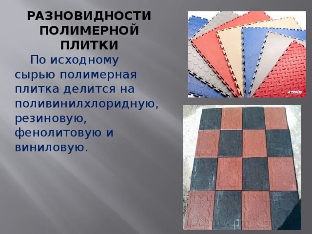 РАЗНОВИДНОСТИ ПОЛИМЕРНОЙ ПЛИТКИ  По исходному сырью полимерная плитка делится на поливинилхлоридную, резиновую, фенолитовую и виниловую. 
