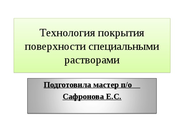 Технология покрытия поверхности специальными растворами Подготовила мастер п/о  Сафронова Е.С.  