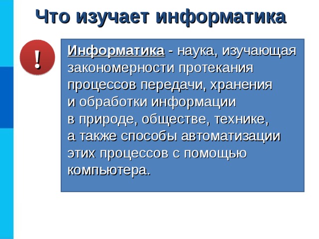 Что изучает информатика Информатика - наука, изучающая закономерности протекания процессов передачи, хранения  и обработки информации  в природе, обществе, технике,  а также способы автоматизации этих процессов с помощью компьютера. !  