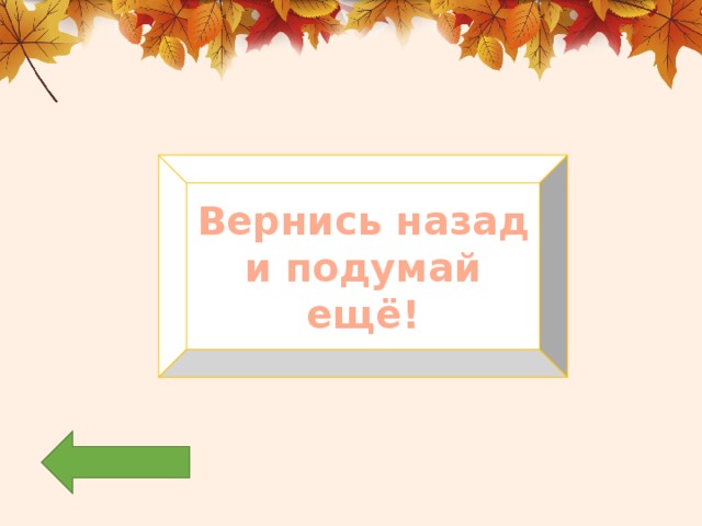 Вернись назад и подумай ещё! 