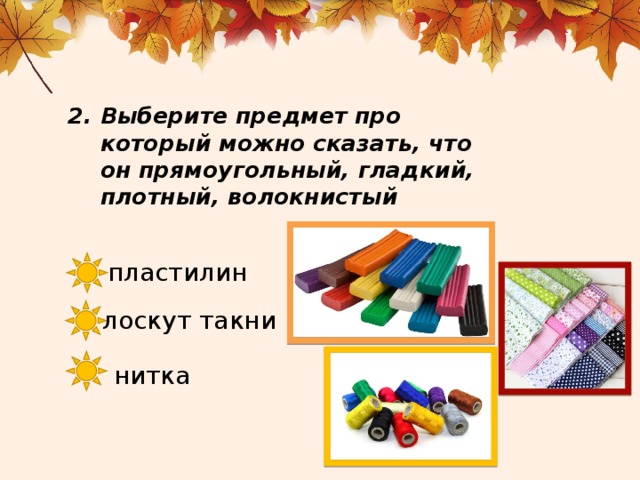 Выберите предмет про который можно сказать, что он прямоугольный, гладкий, плотный, волокнистый пластилин лоскут такни нитка 