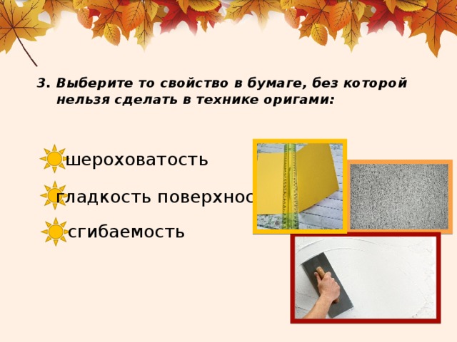 Выберите то свойство в бумаге, без которой нельзя сделать в технике оригами: шероховатость гладкость поверхности сгибаемость 